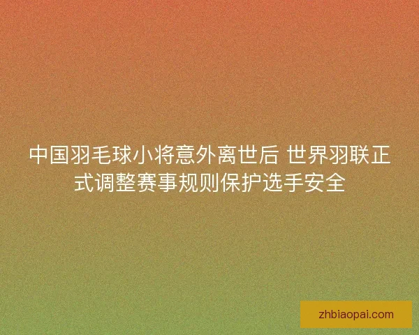 中国羽毛球小将意外离世后 世界羽联正式调整赛事规则保护选手安全