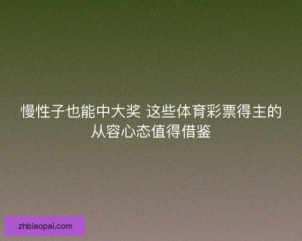 慢性子也能中大奖 这些体育彩票得主的从容心态值得借鉴