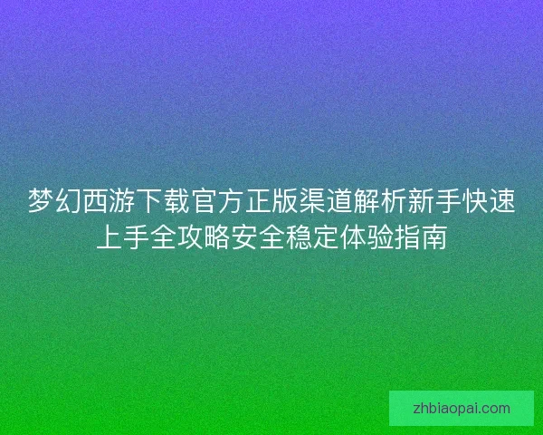 梦幻西游下载官方正版渠道解析新手快速上手全攻略安全稳定体验指南