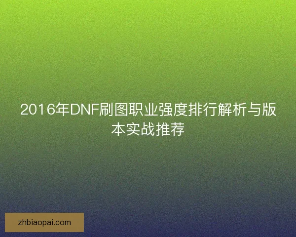 2016年DNF刷图职业强度排行解析与版本实战推荐