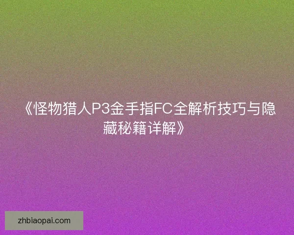 《怪物猎人P3金手指FC全解析技巧与隐藏秘籍详解》 《怪物猎人P3金手指FC全解析技巧与隐藏秘籍详解》