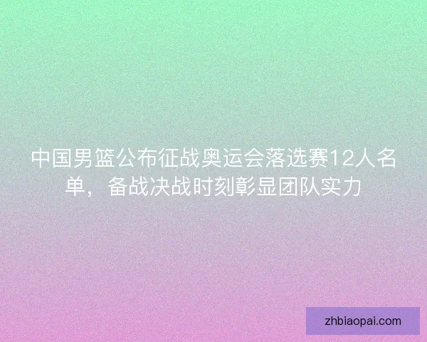 中国男篮公布征战奥运会落选赛12人名单,备战决战时刻彰显团队实力 中国男篮公布征战奥运会落选赛12人名单,备战决战时刻彰显团队实力