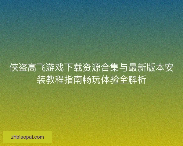侠盗高飞游戏下载资源合集与最新版本安装教程指南畅玩体验全解析