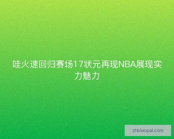 哇火速回归赛场17状元再现NBA展现实力魅力