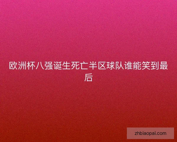 欧洲杯八强诞生死亡半区球队谁能笑到最后
