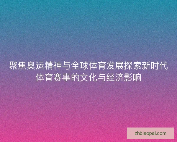聚焦奥运精神与全球体育发展探索新时代体育赛事的文化与经济影响 聚焦奥运精神与全球体育发展探索新时代体育赛事的文化与经济影响