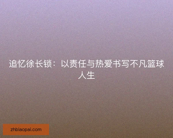 追忆徐长锁:以责任与热爱书写不凡篮球人生 追忆徐长锁:以责任与热爱书写不凡篮球人生
