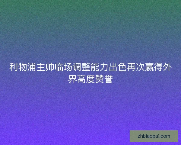 利物浦主帅临场调整能力出色再次赢得外界高度赞誉