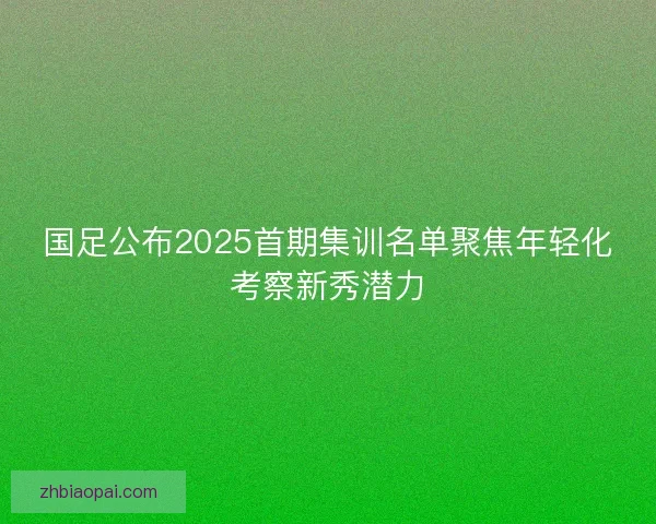 国足公布2025首期集训名单聚焦年轻化考察新秀潜力