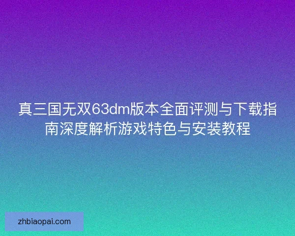真三国无双63dm版本全面评测与下载指南深度解析游戏特色与安装教程