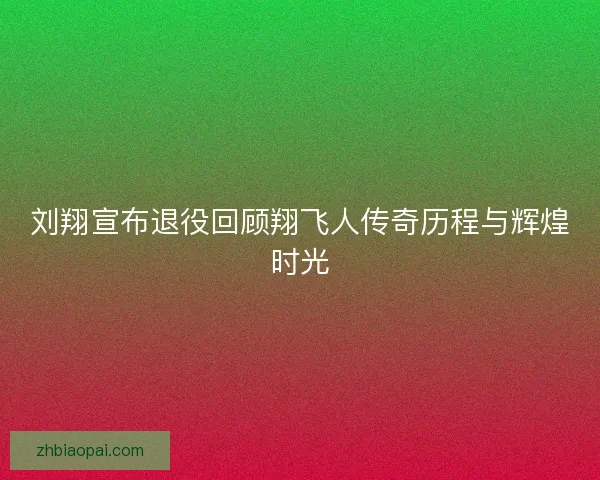 刘翔宣布退役回顾翔飞人传奇历程与辉煌时光 刘翔宣布退役回顾翔飞人传奇历程与辉煌时光