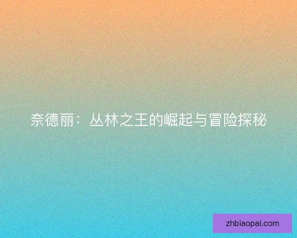 奈德丽:丛林之王的崛起与冒险探秘 奈德丽:丛林之王的崛起与冒险探秘