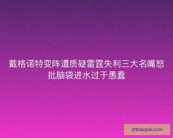 戴格诺特变阵遭质疑雷霆失利三大名嘴怒批脑袋进水过于愚蠢