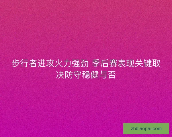 步行者进攻火力强劲 季后赛表现关键取决防守稳健与否 步行者进攻火力强劲 季后赛表现关键取决防守稳健与否