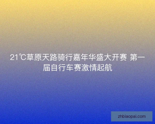 21℃草原天路骑行嘉年华盛大开赛 第一届自行车赛激情起航