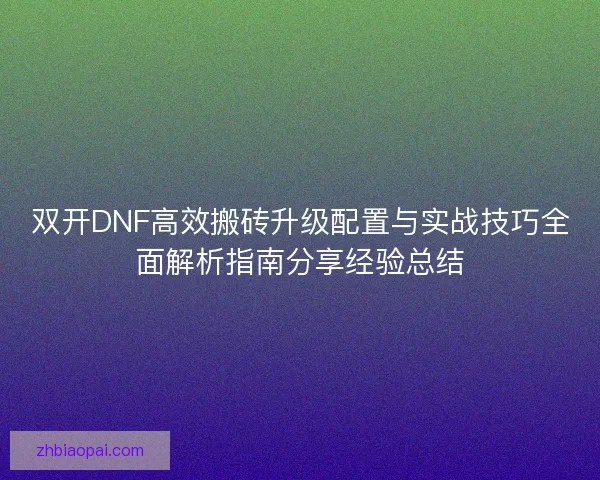 双开DNF高效搬砖升级配置与实战技巧全面解析指南分享经验总结 双开DNF高效搬砖升级配置与实战技巧全面解析指南分享经验总结