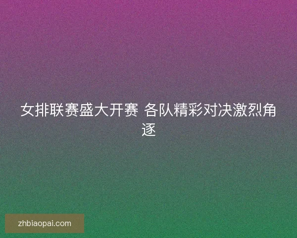 女排联赛盛大开赛 各队精彩对决激烈角逐