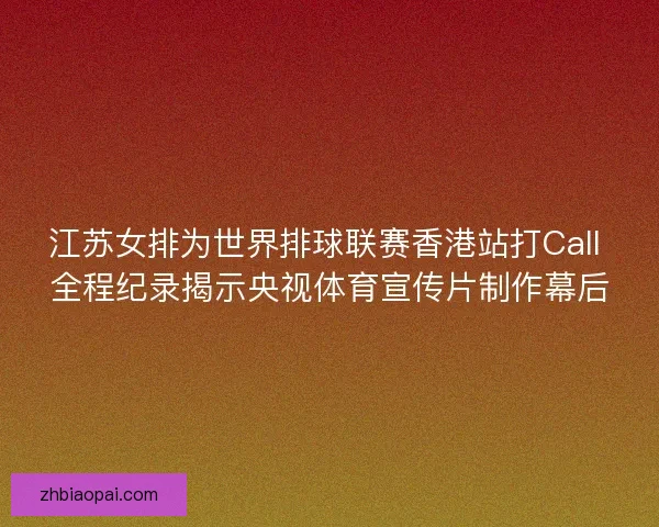 江苏女排为世界排球联赛香港站打Call 全程纪录揭示央视体育宣传片制作幕后 江苏女排为世界排球联赛香港站打Call 全程纪录揭示央视体育宣传片制作幕后