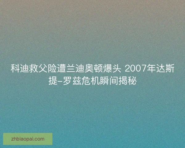 科迪救父险遭兰迪奥顿爆头 2007年达斯提-罗兹危机瞬间揭秘 科迪救父险遭兰迪奥顿爆头 2007年达斯提-罗兹危机瞬间揭秘