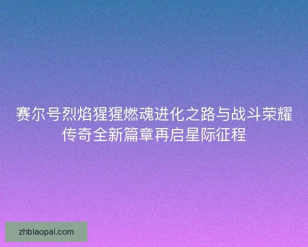 赛尔号烈焰猩猩燃魂进化之路与战斗荣耀传奇全新篇章再启星际征程 赛尔号烈焰猩猩燃魂进化之路与战斗荣耀传奇全新篇章再启星际征程