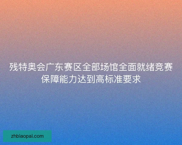残特奥会广东赛区全部场馆全面就绪竞赛保障能力达到高标准要求