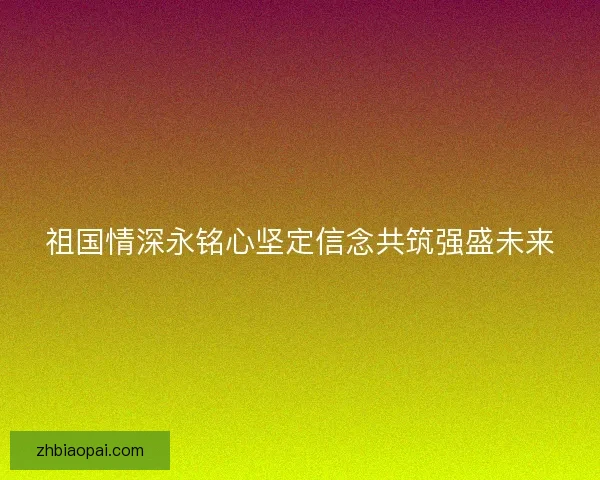 祖国情深永铭心坚定信念共筑强盛未来