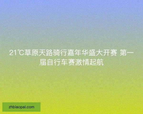 21℃草原天路骑行嘉年华盛大开赛 第一届自行车赛激情起航