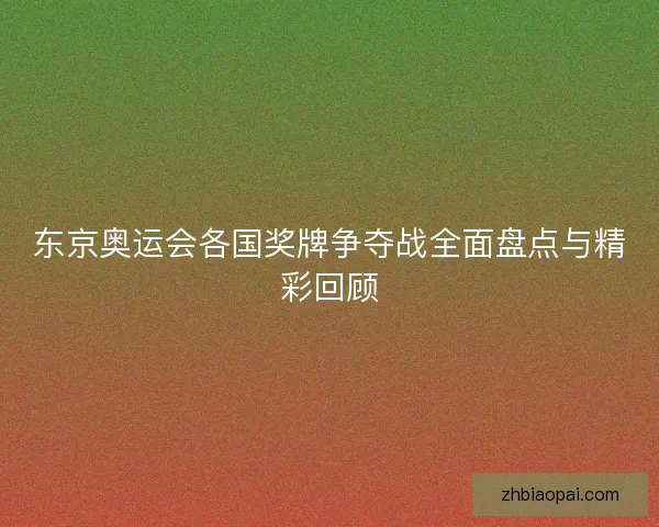 东京奥运会各国奖牌争夺战全面盘点与精彩回顾 东京奥运会各国奖牌争夺战全面盘点与精彩回顾