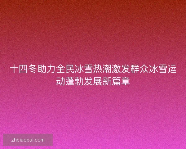 十四冬助力全民冰雪热潮激发群众冰雪运动蓬勃发展新篇章 十四冬助力全民冰雪热潮激发群众冰雪运动蓬勃发展新篇章
