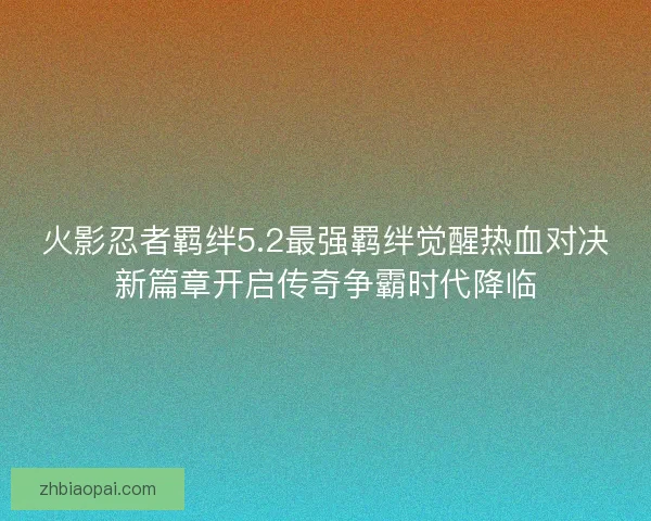 火影忍者羁绊5.2最强羁绊觉醒热血对决新篇章开启传奇争霸时代降临 火影忍者羁绊5.2最强羁绊觉醒热血对决新篇章开启传奇争霸时代降临