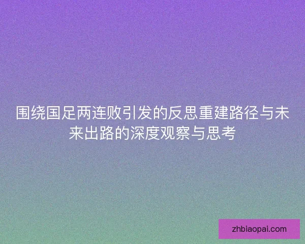 围绕国足两连败引发的反思重建路径与未来出路的深度观察与思考 围绕国足两连败引发的反思重建路径与未来出路的深度观察与思考